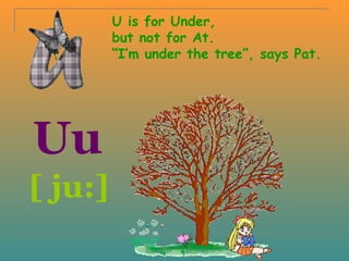 U is for Under,
         but not for At.
         “I’m under the tree”, says Pat.




Uu
[ ju:]
 