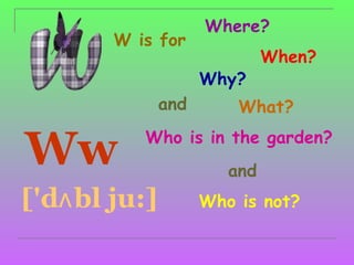 Where?
        W is for
                              When?
                     Why?
               and       What?


Ww         Who is in the garden?
                        and
['dʌ bl ju:]         Who is not?
 