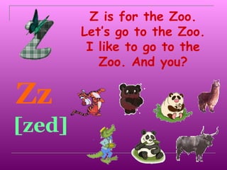 Z is for the Zoo.
        Let’s go to the Zoo.
         I like to go to the
           Zoo. And you?

Zz
[zed]
 