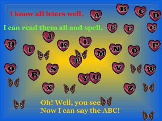 I know all leters well,

I can read them all and spell.




           Oh! Well, you see,
           Now I can say the ABC!
 