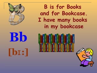 B is for Books
          and for Bookcase.
         I have many books
           in my bookcase

Bb
[bɪ :]
 