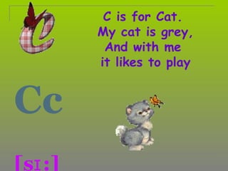 C is for Cat.
         My cat is grey,
          And with me
         it likes to play


Cc
[sɪ :]
 