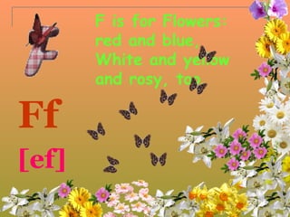 F is for Flowers:
       red and blue,
       White and yellow
       and rosy, too.

Ff
[ef]
 