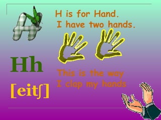H is for Hand.
          I have two hands.



Hh        This is the way
          I clap my hands
[eitʃ ]
 