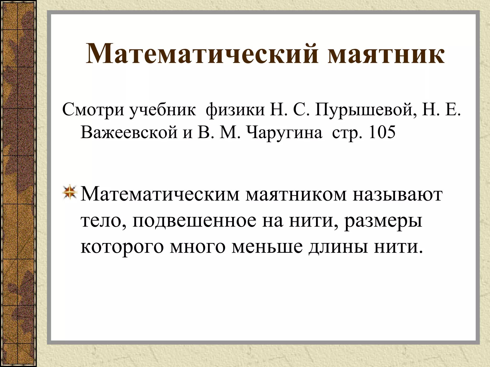 Математический маятник
Смотри учебник физики Н. С. Пурышевой, Н. Е.
Важеевской и В. М. Чаругина стр. 105
Математическим маятником называют
тело, подвешенное на нити, размеры
которого много меньше длины нити.
 