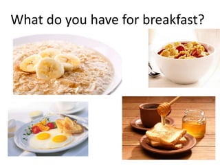 What do you have for breakfast?
 
