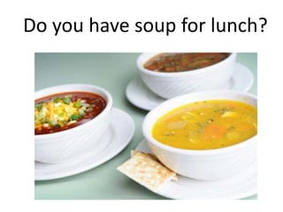 Do you have soup for lunch?
 