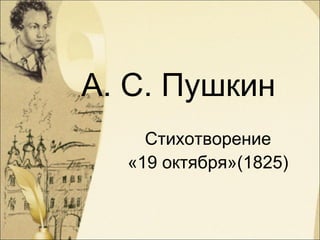 А. С. Пушкин
Стихотворение
«19 октября»(1825)
 