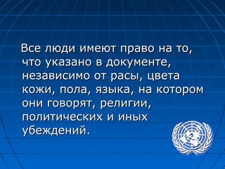 Все люди имеют право на то,Все люди имеют право на то,
что указано в документе,что указано в документе,
независимо от расы, цветанезависимо от расы, цвета
кожи, пола, языка, на которомкожи, пола, языка, на котором
они говорят, религии,они говорят, религии,
политических и иныхполитических и иных
убеждений.убеждений.
 