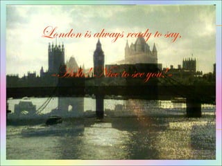 London is always ready to say,
«Hello! Nice to see you!»
 