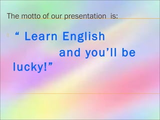 The motto of our presentation is:

“ Learn English
and you’ll be
lucky!”
 