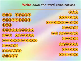 A
O
N
H
S
P
B GI
R
T
E
L N
Q U
M
T
MH
E
C
I ER
F
U K
A
E
A
L
L
D
W E
T G
T
B
C E
G
O
W
A L
A
N
R
O
Y
R
O
A
A
B
O
B
R F
AP
T
N
E
A
I
R
A
E
HT E H U SS
S M I S T E
B E N
N
Write down the word combinations.
W ET O R
W ET O R
W ET O R
B
B R
L O O
I D
D Y
G E
W H I T E
 