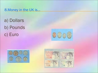 8.Money in the UK is…
a) Dollars
b) Pounds
c) Euro
 