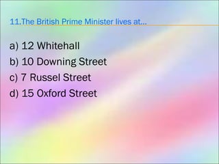 11.The British Prime Minister lives at…
a) 12 Whitehall
b) 10 Downing Street
c) 7 Russel Street
d) 15 Oxford Street
 