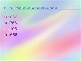 12.The Great Fire of London broke out in…
a) 1066
b) 1766
c) 1106
d) 1666
 