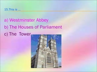15.This is …
a) Westminster Abbey
b) The Houses of Parliament
c) The Tower
 
