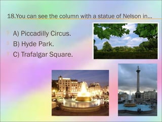 18.You can see the column with a statue of Nelson in…
 A) Piccadilly Circus.
 B) Hyde Park.
 C) Trafalgar Square.
 