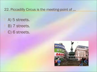 22. Piccadilly Circus is the meeting-point of …
 A) 5 streets.
 B) 7 streets.
 C) 6 streets.
 
