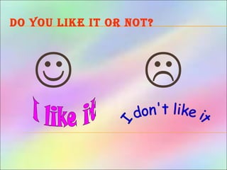 Do you like it or not?
 
 