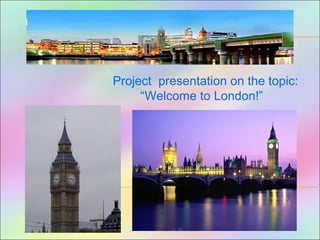 Project presentation on the topic:
“Welcome to London!”
 
