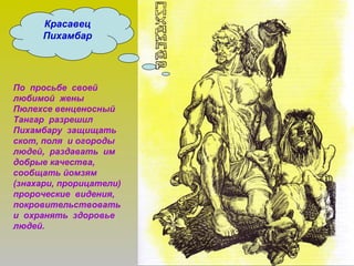 Красавец
Пихамбар
По просьбе своей
любимой жены
Пюлехсе венценосный
Тангар разрешил
Пихамбару защищать
скот, поля и огороды
людей, раздавать им
добрые качества,
сообщать йомзям
(знахари, прорицатели)
пророческие видения,
покровительствовать
и охранять здоровье
людей.
 