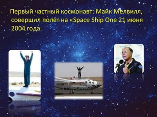 Первый частный космонавт: Майк Мелвилл, совершил полёт на «Space Ship One 21 июня 2004 года.  