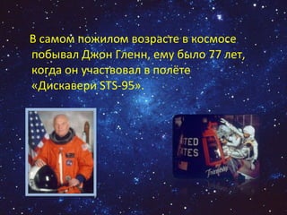 В самом пожилом возрасте в космосе побывал Джон Гленн, ему было 77 лет, когда он участвовал в полёте «Дискавери STS-95».  