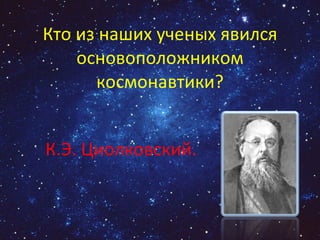 Кто из наших ученых явился основоположником космонавтики? К.Э. Циолковский. 