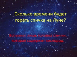 Сколько времени будет гореть спичка на Луне? Вспыхнет лишь головка спички, которая содержит кислород. 