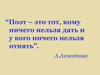 “Поэт – это тот, кому
 ничего нельзя дать и
 у кого ничего нельзя
 отнять”.
             А.Ахматова
 