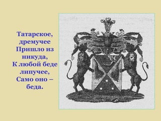 Татарское,
  дремучее
 Пришло из
   никуда,
К любой беде
  липучее,
 Само оно –
    беда.
 