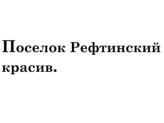 Поселок Рефтинский 
красив. 
 