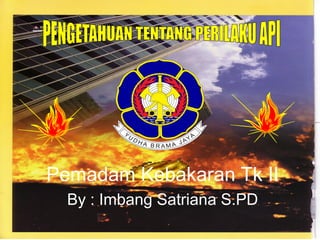 Api Damkar Prilaku Api dan Anatomi Kebakaran DAMKAR II.ppt