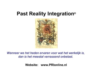 Past Reality Integration®




Wanneer we het heden ervaren voor wat het werkelijk is,
      dan is het meestal verrassend onbelast.

             Website: www.PRIonline.nl
 