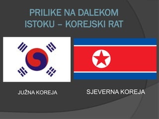 PRILIKE NA DALEKOM
ISTOKU – KOREJSKI RAT
SJEVERNA KOREJA
JUŽNA KOREJA
 