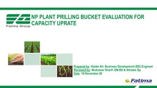 NP PLANT PRILLING BUCKET EVALUATION FOR
CAPACITY UPRATE
Prepared by: Haider Ali- Business Development (BD) Engineer
Reviewed by: Mudussar Sharif- DM BD & Nitrates Sp.
Date: 16-November-20
 