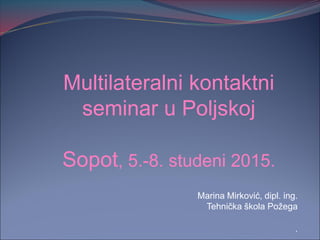 Multilateralni kontaktni
seminar u Poljskoj
Sopot, 5.-8. studeni 2015.
Marina Mirković, dipl. ing.
Tehnička škola Požega
.
 