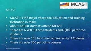 MCAST
• MCAST is the major Vocational Education and Training
Institution in Malta
• About 12,000 students attend MCAST
• T...