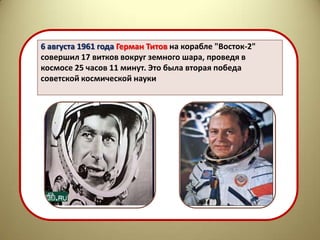 6 августа 1961 года Герман Титов на корабле "Восток-2"
совершил 17 витков вокруг земного шара, проведя в
космосе 25 часов 11 минут. Это была вторая победа
советской космической науки
 