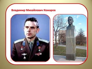 Владимир Михайлович Комаров


  Первый полет на
  новом корабле
  "Союз-1" совершил
  23-24 апреля 1967
  года космонавт
  Владимир
  Михайлович
  Комаров. При
  завершении
  программы полёта
  Владимир
  Михайлович погиб
 