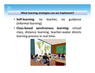 22
• Class-based asynchronous learning: virtual class,
distance learning, instruction-based learning (a
student-centered a...