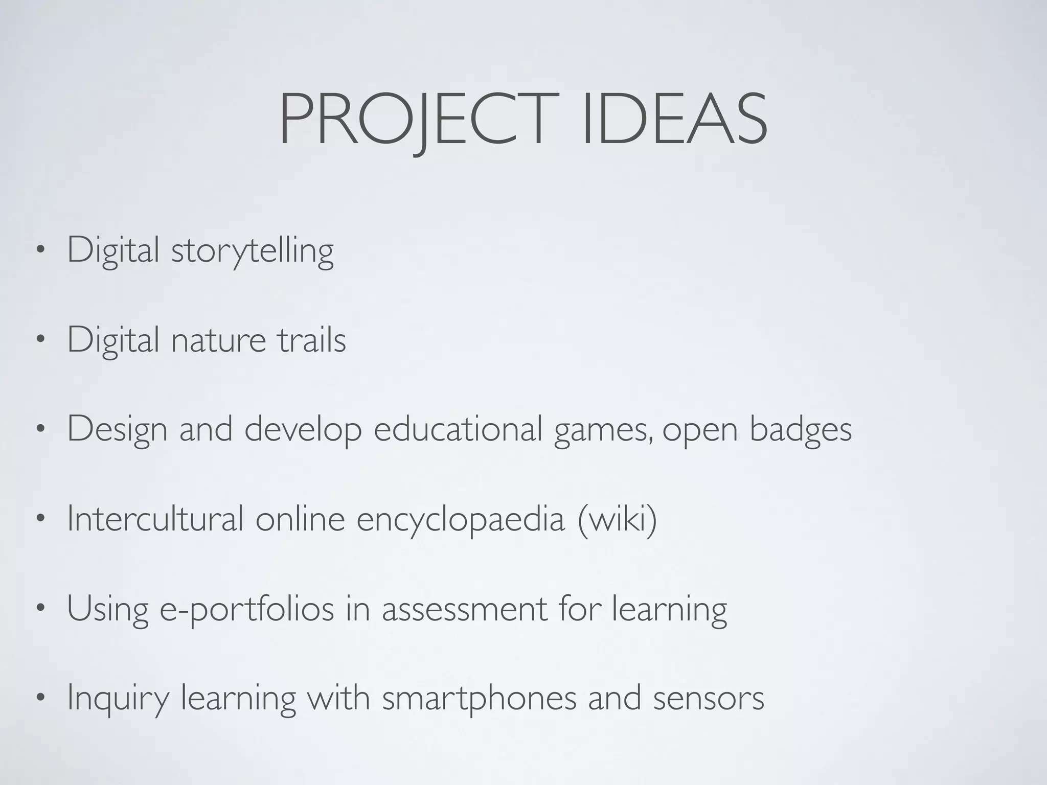 PROJECT IDEAS
• Digital storytelling
• Digital nature trails
• Design and develop educational games, open badges
• Intercultural online encyclopaedia (wiki)
• Using e-portfolios in assessment for learning
• Inquiry learning with smartphones and sensors
 