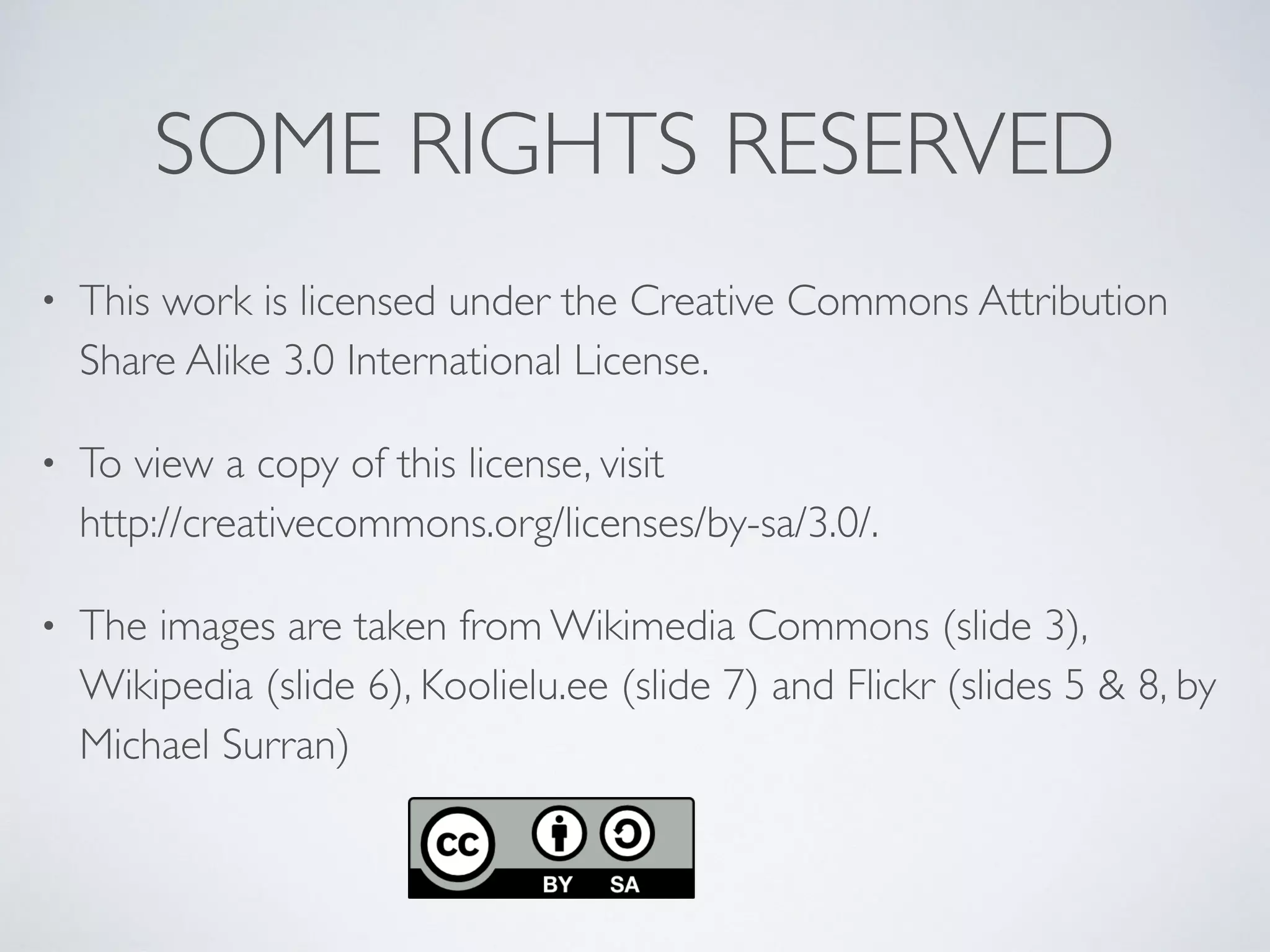 SOME RIGHTS RESERVED
• This work is licensed under the Creative Commons Attribution
Share Alike 3.0 International License.
• To view a copy of this license, visit  
http://creativecommons.org/licenses/by-sa/3.0/.
• The images are taken from Wikimedia Commons (slide 3),
Wikipedia (slide 6), Koolielu.ee (slide 7) and Flickr (slides 5 & 8, by
Michael Surran)
 