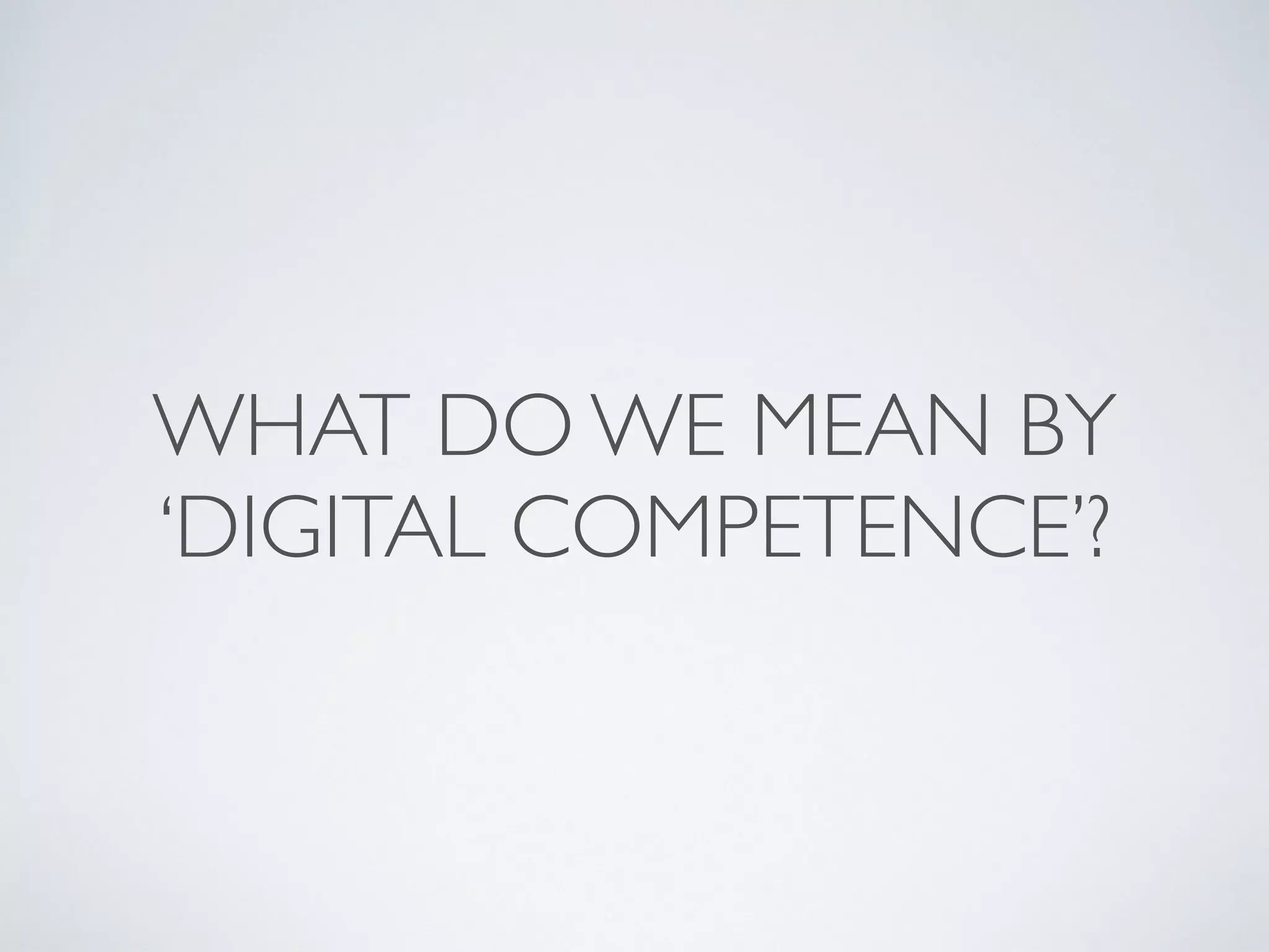 WHAT DO WE MEAN BY
‘DIGITAL COMPETENCE’?
 