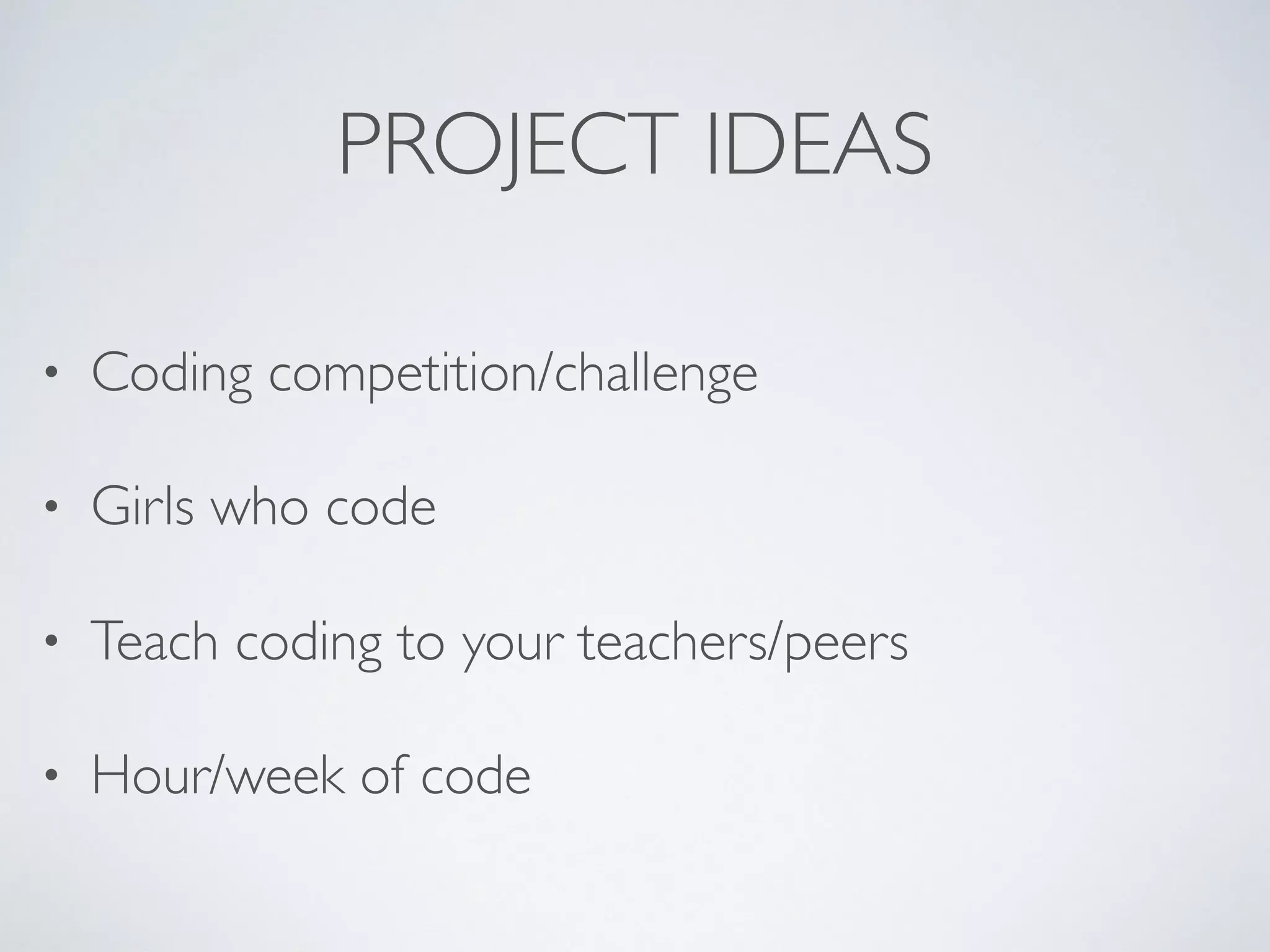 PROJECT IDEAS
• Coding competition/challenge
• Girls who code
• Teach coding to your teachers/peers
• Hour/week of code
 