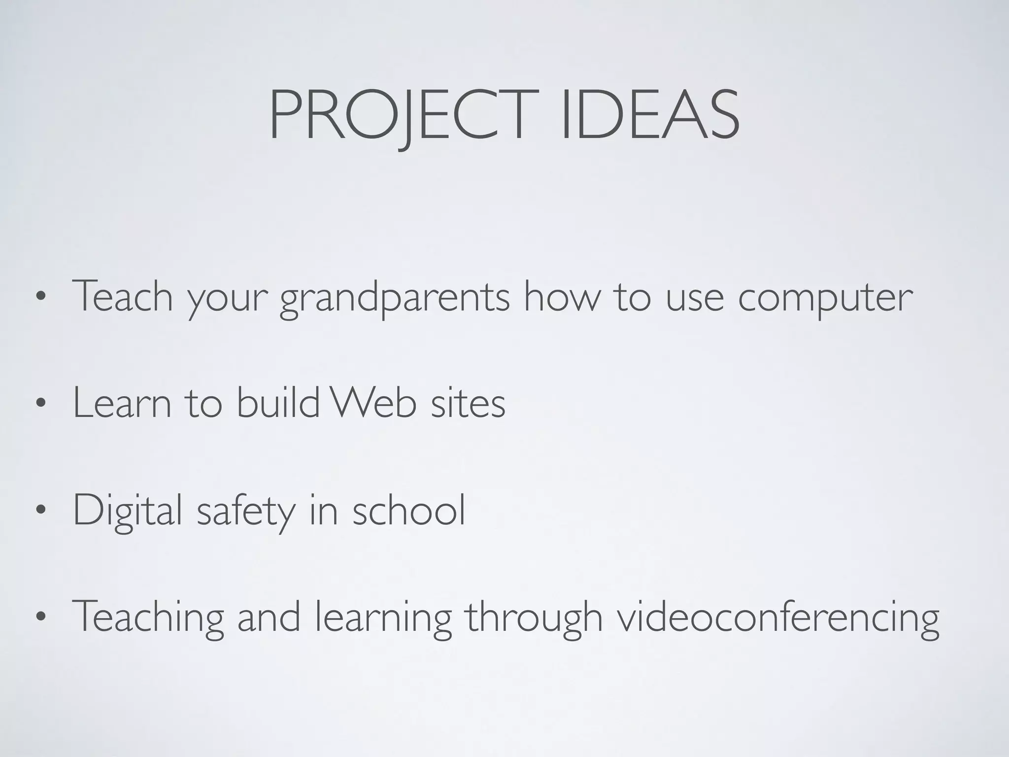PROJECT IDEAS
• Teach your grandparents how to use computer
• Learn to build Web sites
• Digital safety in school
• Teaching and learning through videoconferencing
 
