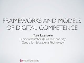 FRAMEWORKS AND MODELS
OF DIGITAL COMPETENCE
Mart Laanpere
Senior researcher @Tallinn University
Centre for EducationalTechnology
 