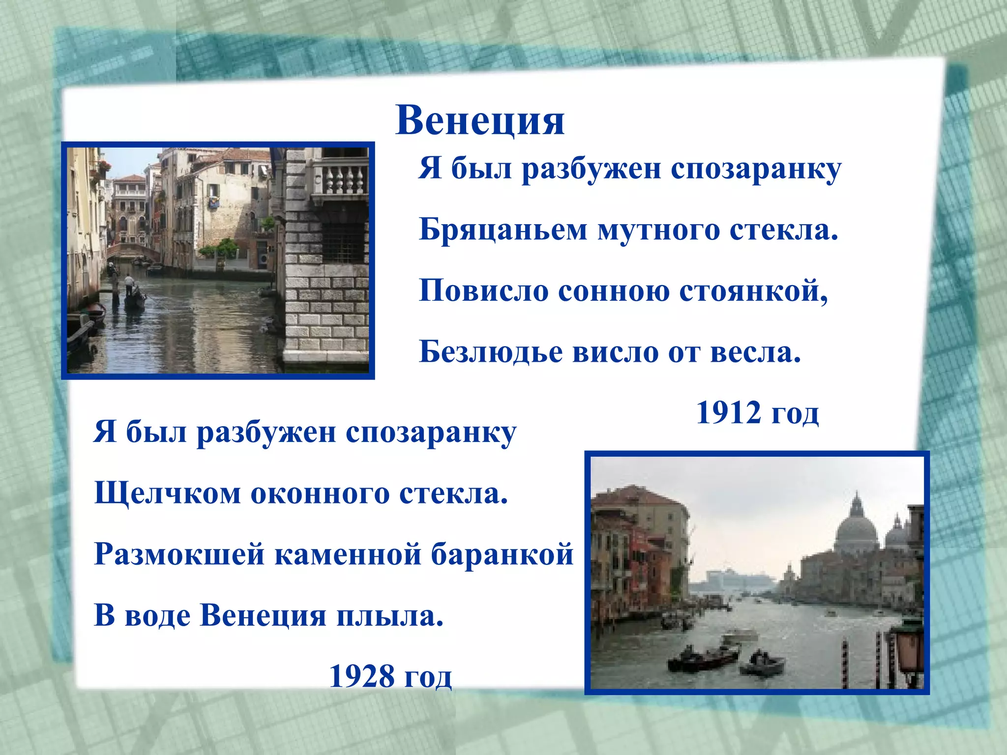 Венеция
                   Я был разбужен спозаранку
                   Бряцаньем мутного стекла.
                   Повисло сонною стоянкой,
                   Безлюдье висло от весла.
                                    1912 год
Я был разбужен спозаранку
Щелчком оконного стекла.
Размокшей каменной баранкой
В воде Венеция плыла.
              1928 год
 