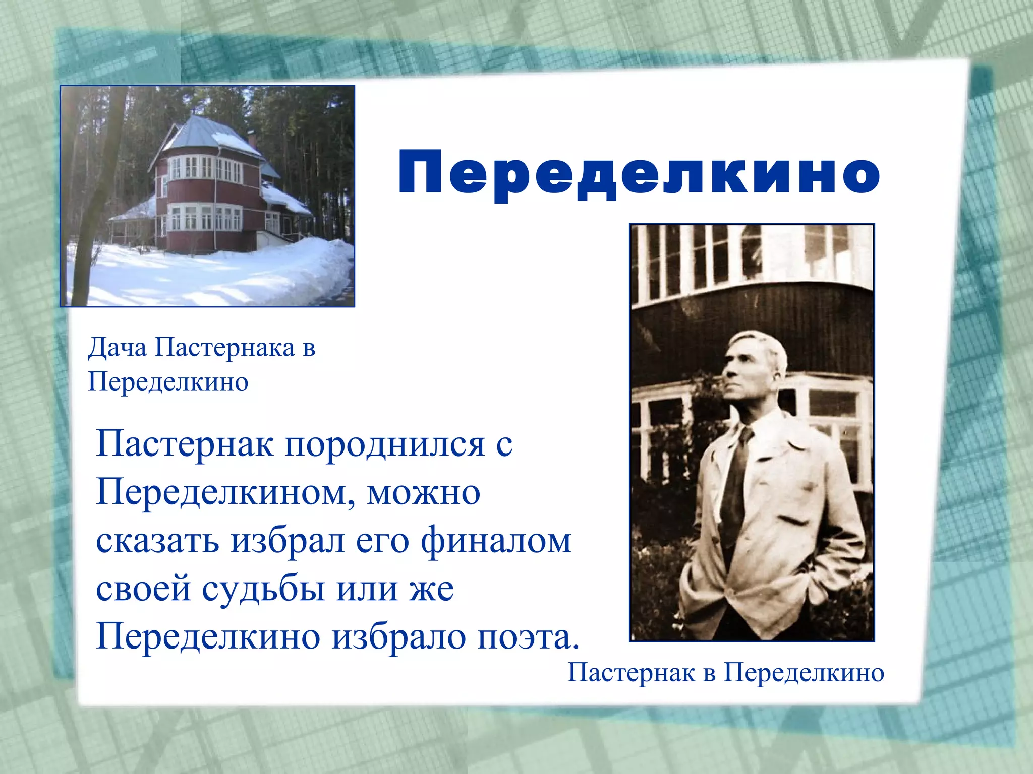 Переделкино

Дача Пастернака в
Переделкино

Пастернак породнился с
Переделкином, можно
сказать избрал его финалом
своей судьбы или же
Переделкино избрало поэта.
                         Пастернак в Переделкино
 