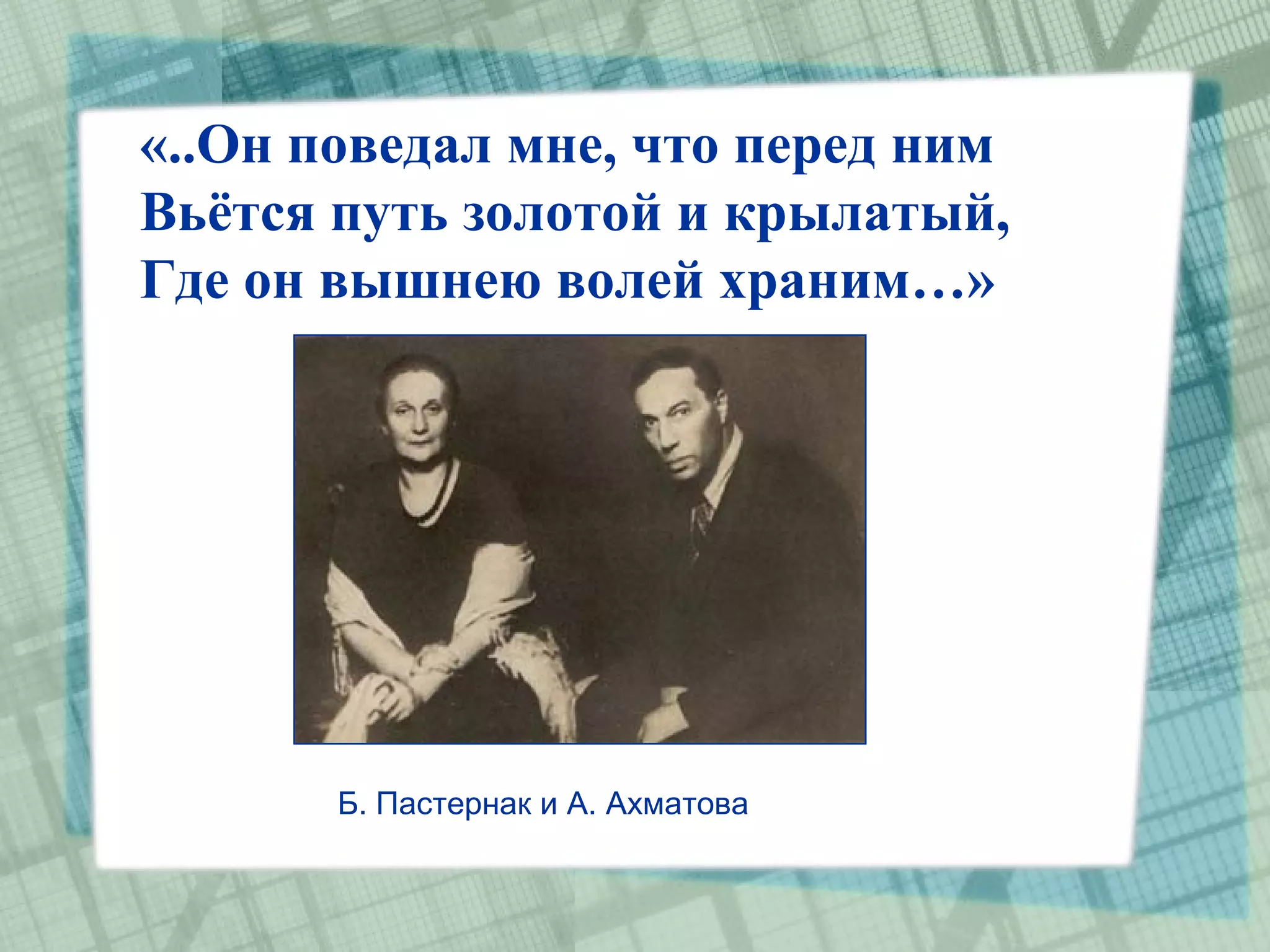 «..Он поведал мне, что перед ним
Вьётся путь золотой и крылатый,
Где он вышнею волей храним…»




       Б. Пастернак и А. Ахматова
 
